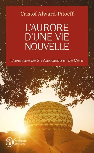 L'AURORE D'UNE VIE NOUVELLE. L'aventure de Sri Aurobindo et de Mère [Cristof Alward-Pitoëff/J'ai Lu]